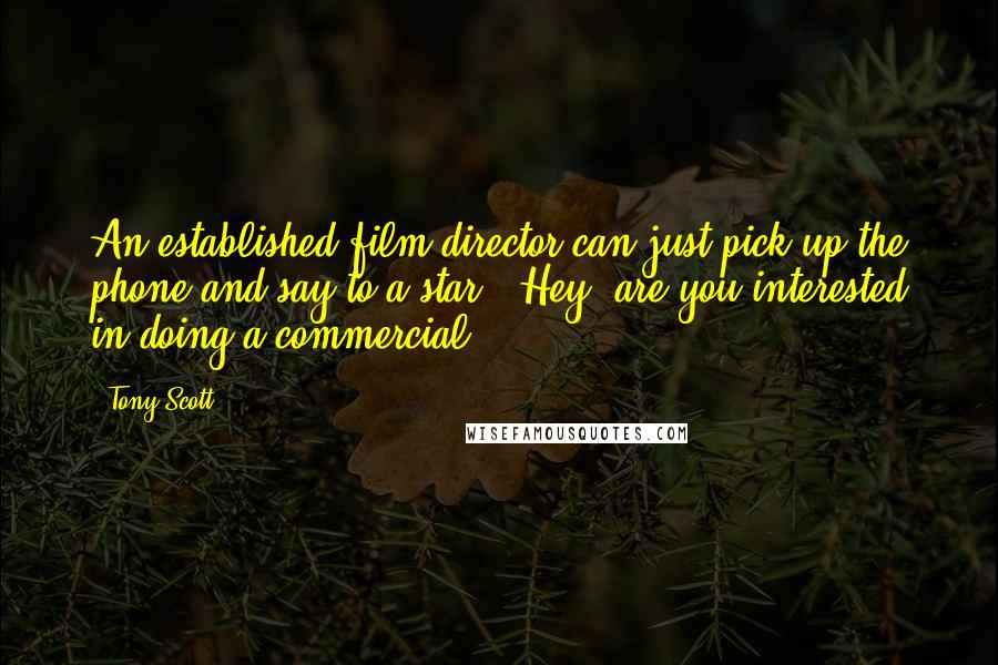 Tony Scott Quotes: An established film director can just pick up the phone and say to a star, 'Hey, are you interested in doing a commercial?'