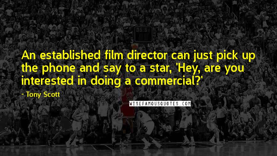 Tony Scott Quotes: An established film director can just pick up the phone and say to a star, 'Hey, are you interested in doing a commercial?'