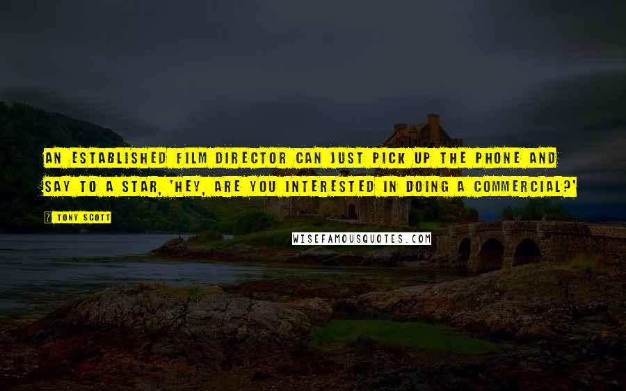 Tony Scott Quotes: An established film director can just pick up the phone and say to a star, 'Hey, are you interested in doing a commercial?'