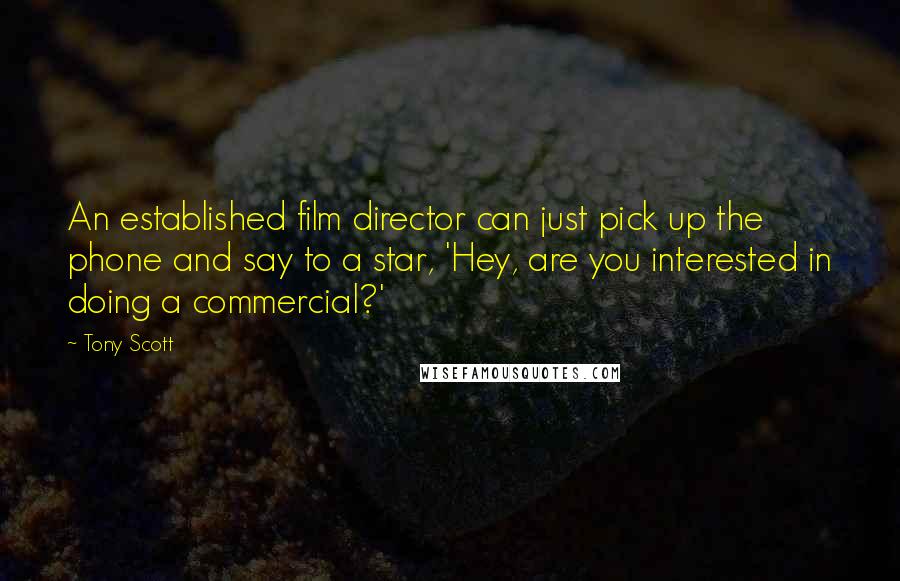 Tony Scott Quotes: An established film director can just pick up the phone and say to a star, 'Hey, are you interested in doing a commercial?'