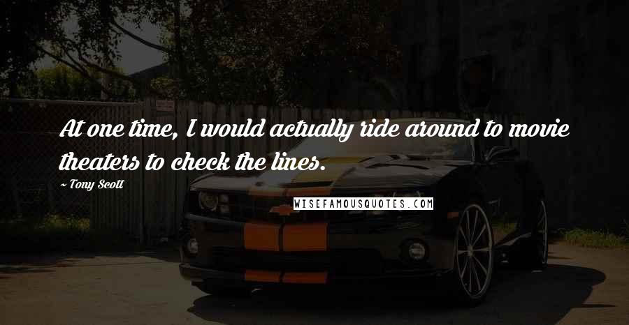 Tony Scott Quotes: At one time, I would actually ride around to movie theaters to check the lines.