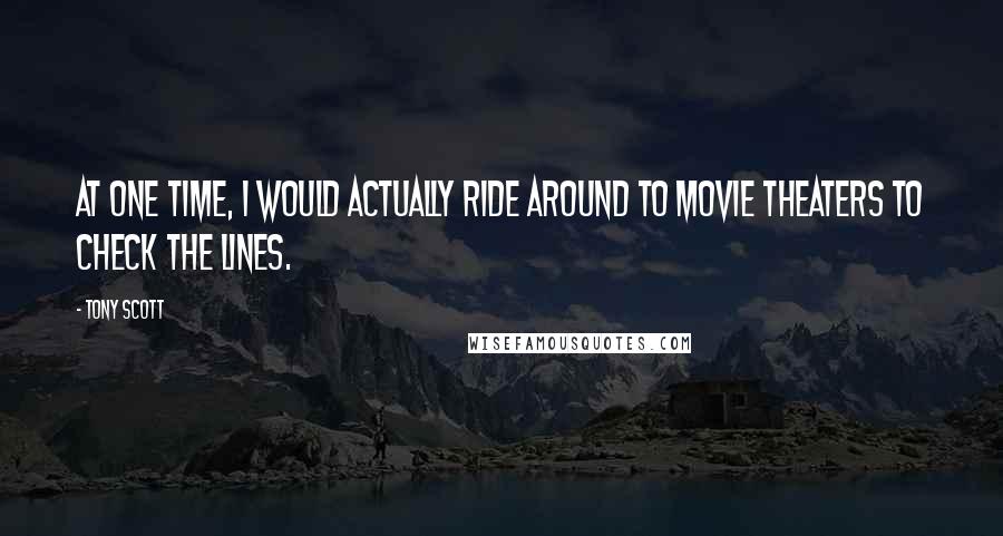 Tony Scott Quotes: At one time, I would actually ride around to movie theaters to check the lines.