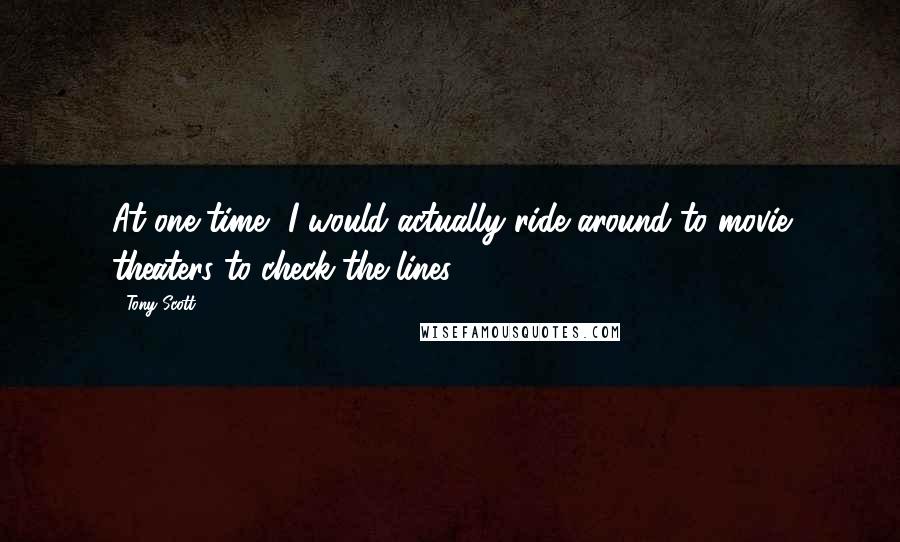 Tony Scott Quotes: At one time, I would actually ride around to movie theaters to check the lines.