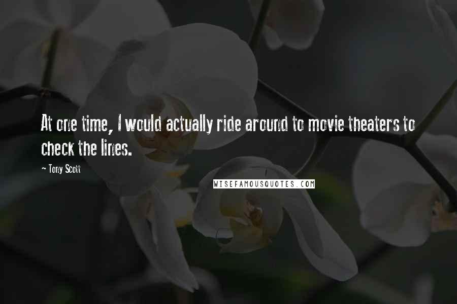 Tony Scott Quotes: At one time, I would actually ride around to movie theaters to check the lines.