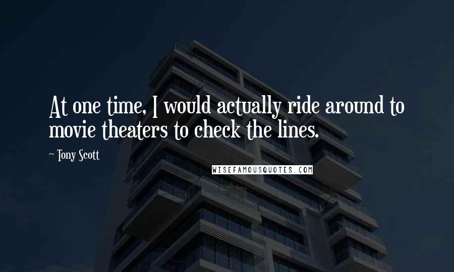 Tony Scott Quotes: At one time, I would actually ride around to movie theaters to check the lines.