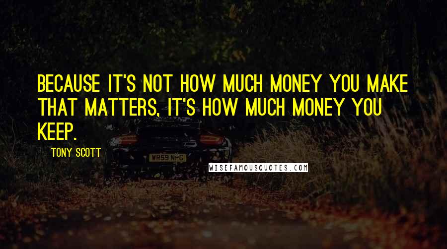 Tony Scott Quotes: Because it's not how much money you make that matters, it's how much money you keep.