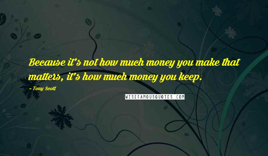 Tony Scott Quotes: Because it's not how much money you make that matters, it's how much money you keep.