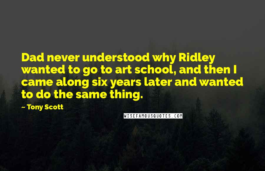 Tony Scott Quotes: Dad never understood why Ridley wanted to go to art school, and then I came along six years later and wanted to do the same thing.