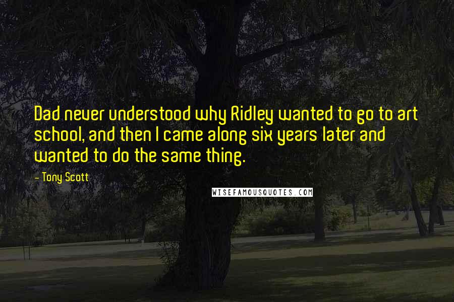 Tony Scott Quotes: Dad never understood why Ridley wanted to go to art school, and then I came along six years later and wanted to do the same thing.