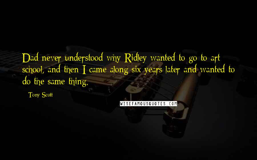 Tony Scott Quotes: Dad never understood why Ridley wanted to go to art school, and then I came along six years later and wanted to do the same thing.