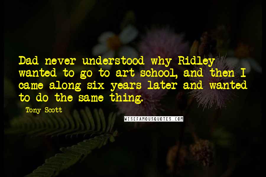 Tony Scott Quotes: Dad never understood why Ridley wanted to go to art school, and then I came along six years later and wanted to do the same thing.
