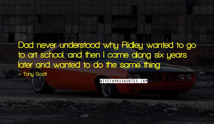 Tony Scott Quotes: Dad never understood why Ridley wanted to go to art school, and then I came along six years later and wanted to do the same thing.