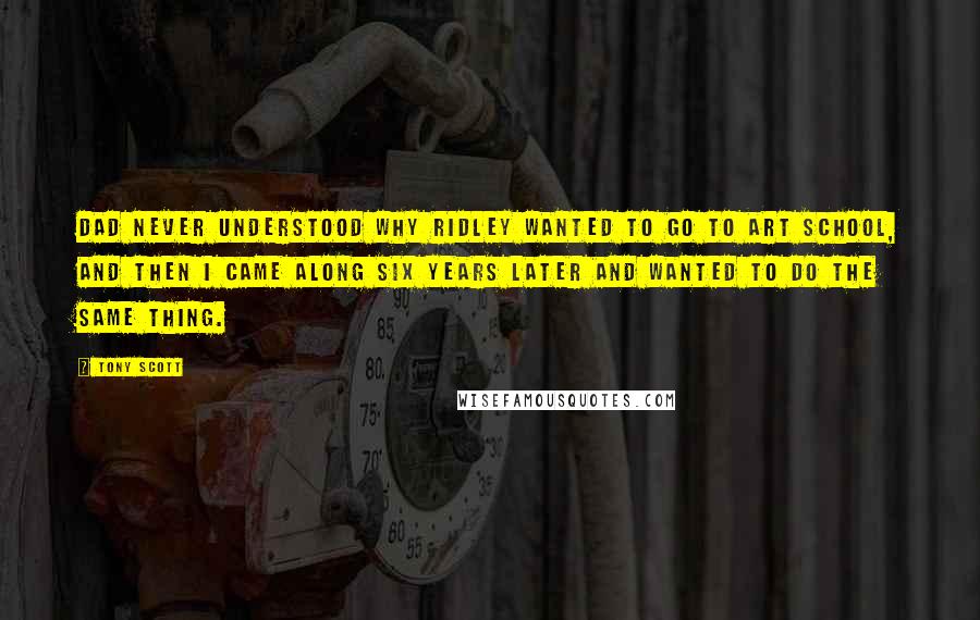 Tony Scott Quotes: Dad never understood why Ridley wanted to go to art school, and then I came along six years later and wanted to do the same thing.