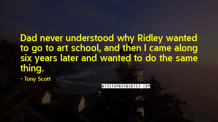 Tony Scott Quotes: Dad never understood why Ridley wanted to go to art school, and then I came along six years later and wanted to do the same thing.