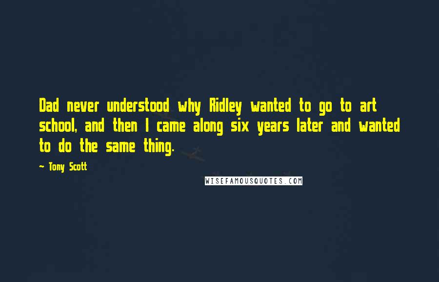 Tony Scott Quotes: Dad never understood why Ridley wanted to go to art school, and then I came along six years later and wanted to do the same thing.