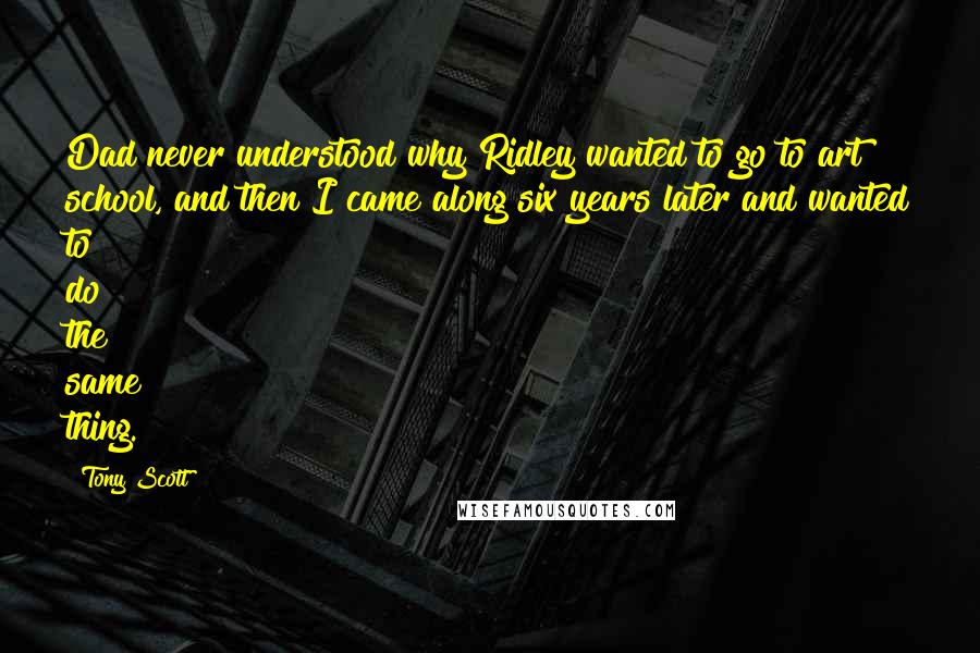 Tony Scott Quotes: Dad never understood why Ridley wanted to go to art school, and then I came along six years later and wanted to do the same thing.