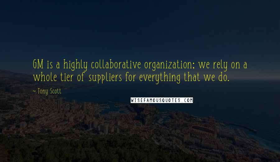 Tony Scott Quotes: GM is a highly collaborative organization; we rely on a whole tier of suppliers for everything that we do.