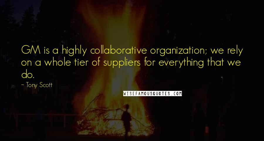 Tony Scott Quotes: GM is a highly collaborative organization; we rely on a whole tier of suppliers for everything that we do.