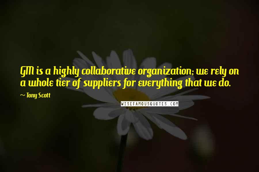 Tony Scott Quotes: GM is a highly collaborative organization; we rely on a whole tier of suppliers for everything that we do.