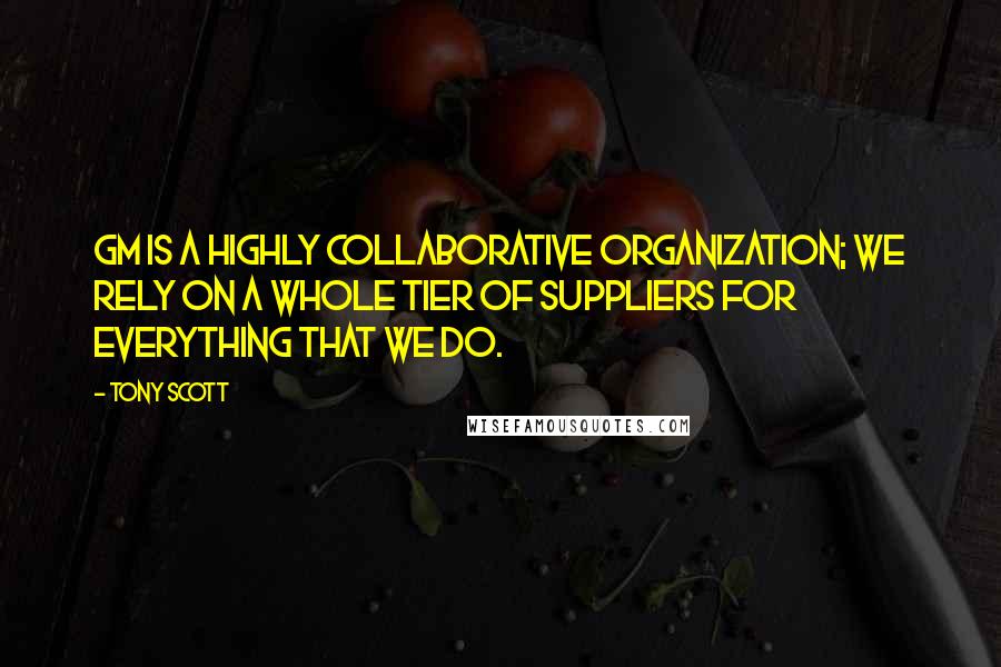 Tony Scott Quotes: GM is a highly collaborative organization; we rely on a whole tier of suppliers for everything that we do.