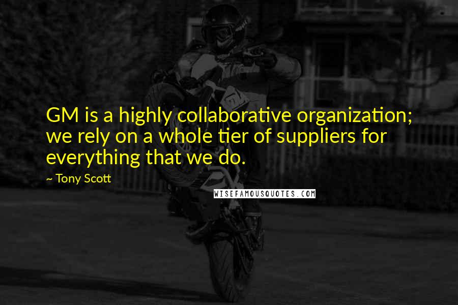 Tony Scott Quotes: GM is a highly collaborative organization; we rely on a whole tier of suppliers for everything that we do.