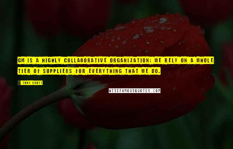 Tony Scott Quotes: GM is a highly collaborative organization; we rely on a whole tier of suppliers for everything that we do.