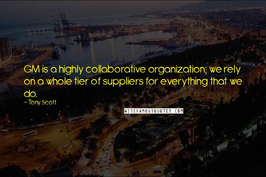 Tony Scott Quotes: GM is a highly collaborative organization; we rely on a whole tier of suppliers for everything that we do.