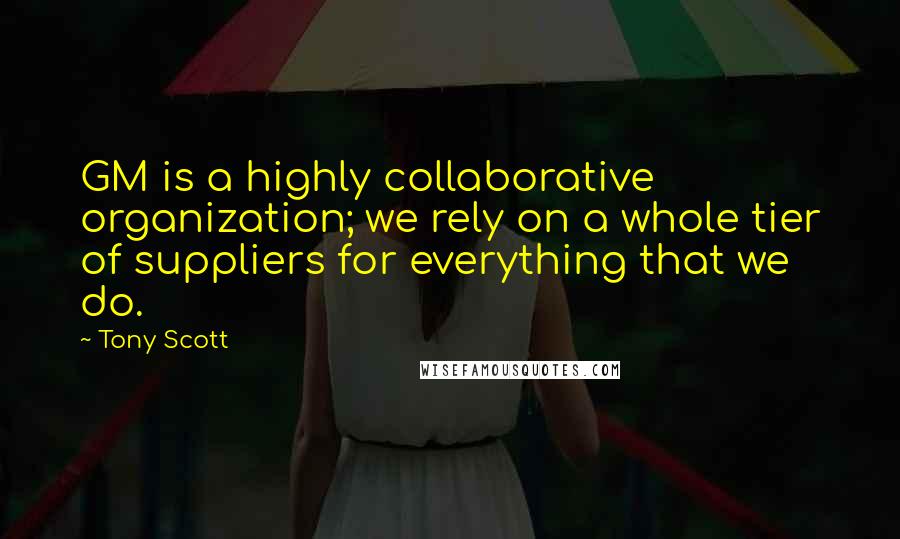 Tony Scott Quotes: GM is a highly collaborative organization; we rely on a whole tier of suppliers for everything that we do.