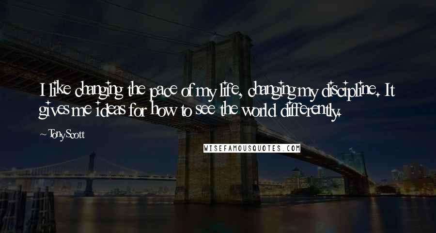 Tony Scott Quotes: I like changing the pace of my life, changing my discipline. It gives me ideas for how to see the world differently.