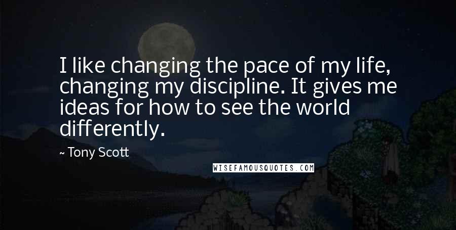 Tony Scott Quotes: I like changing the pace of my life, changing my discipline. It gives me ideas for how to see the world differently.
