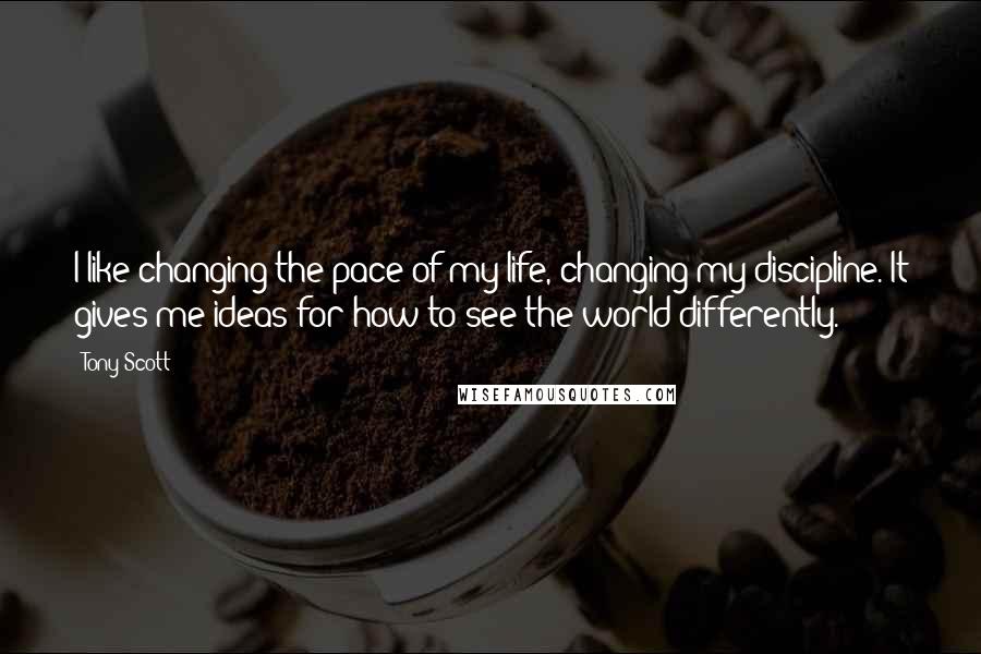 Tony Scott Quotes: I like changing the pace of my life, changing my discipline. It gives me ideas for how to see the world differently.