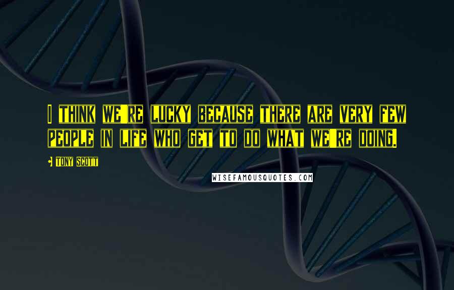 Tony Scott Quotes: I think we're lucky because there are very few people in life who get to do what we're doing.