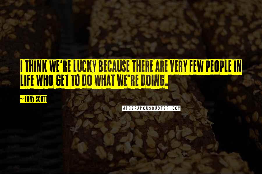 Tony Scott Quotes: I think we're lucky because there are very few people in life who get to do what we're doing.