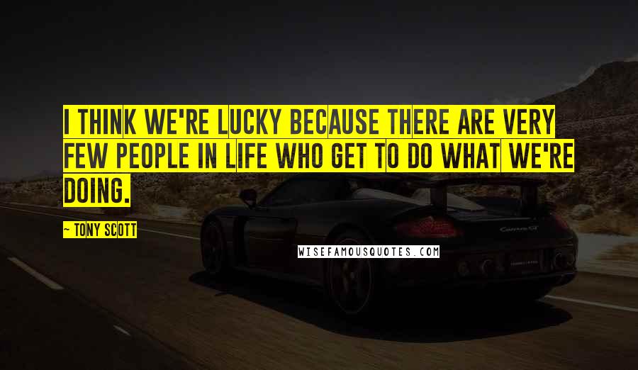 Tony Scott Quotes: I think we're lucky because there are very few people in life who get to do what we're doing.