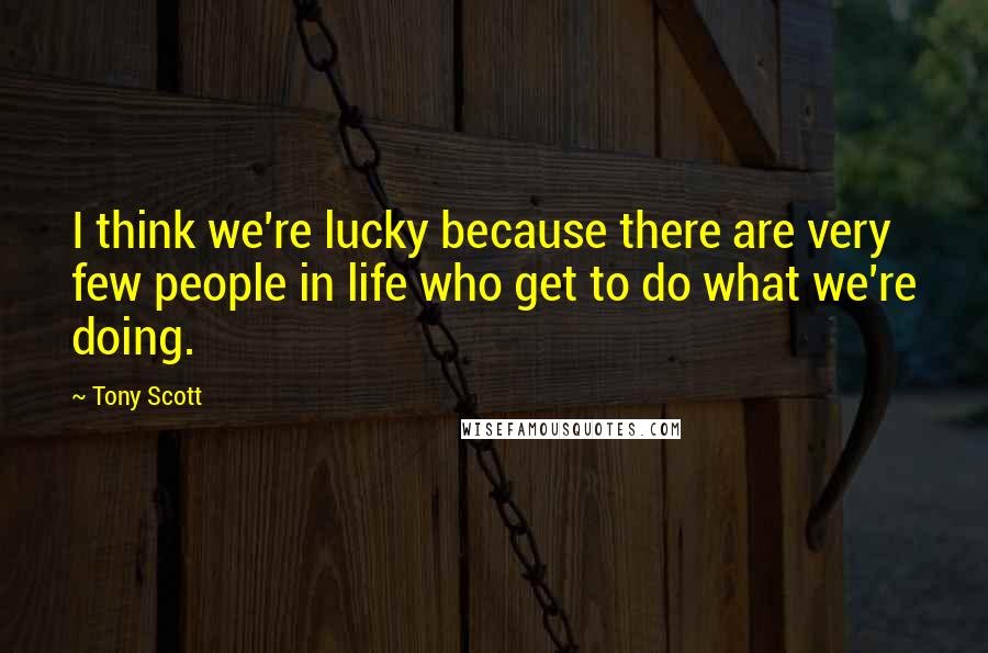 Tony Scott Quotes: I think we're lucky because there are very few people in life who get to do what we're doing.