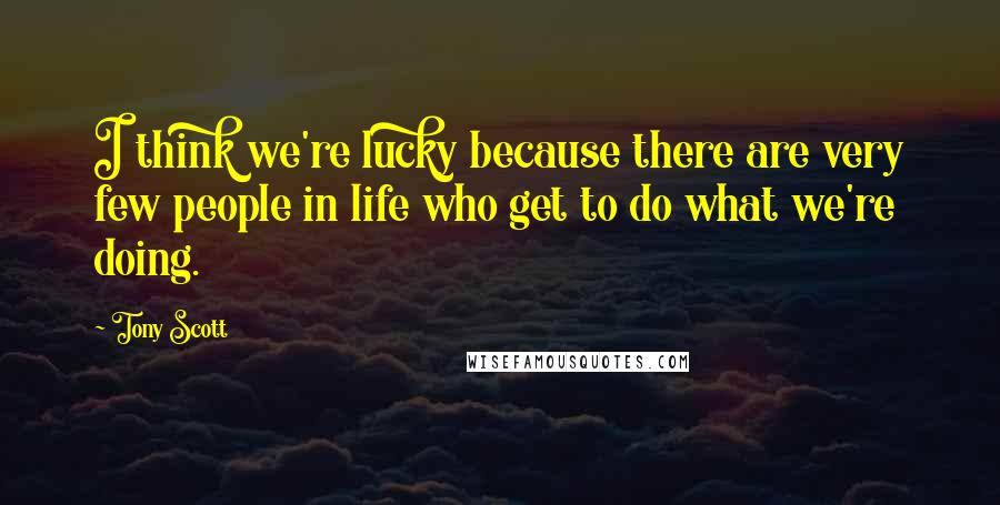 Tony Scott Quotes: I think we're lucky because there are very few people in life who get to do what we're doing.