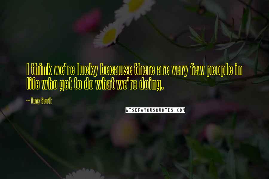 Tony Scott Quotes: I think we're lucky because there are very few people in life who get to do what we're doing.