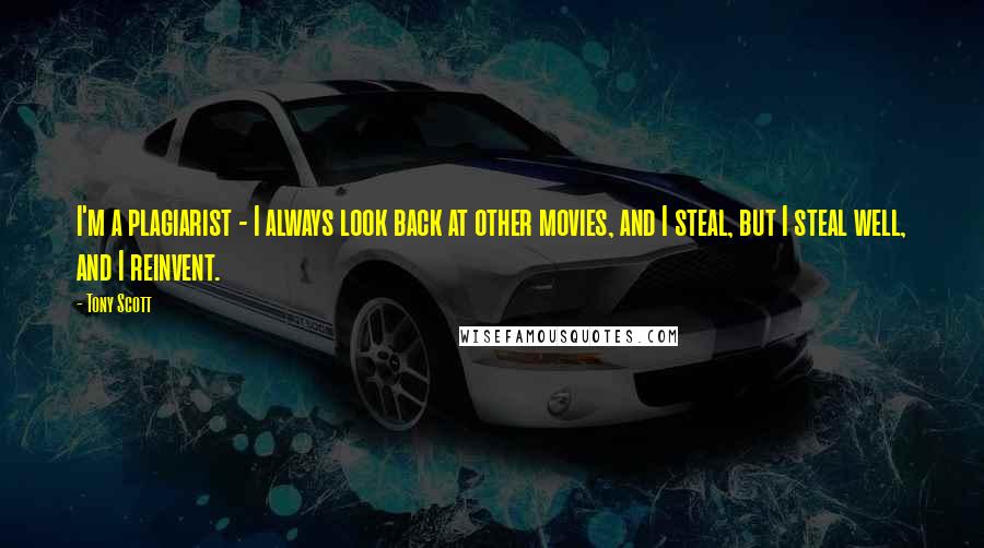 Tony Scott Quotes: I'm a plagiarist - I always look back at other movies, and I steal, but I steal well, and I reinvent.