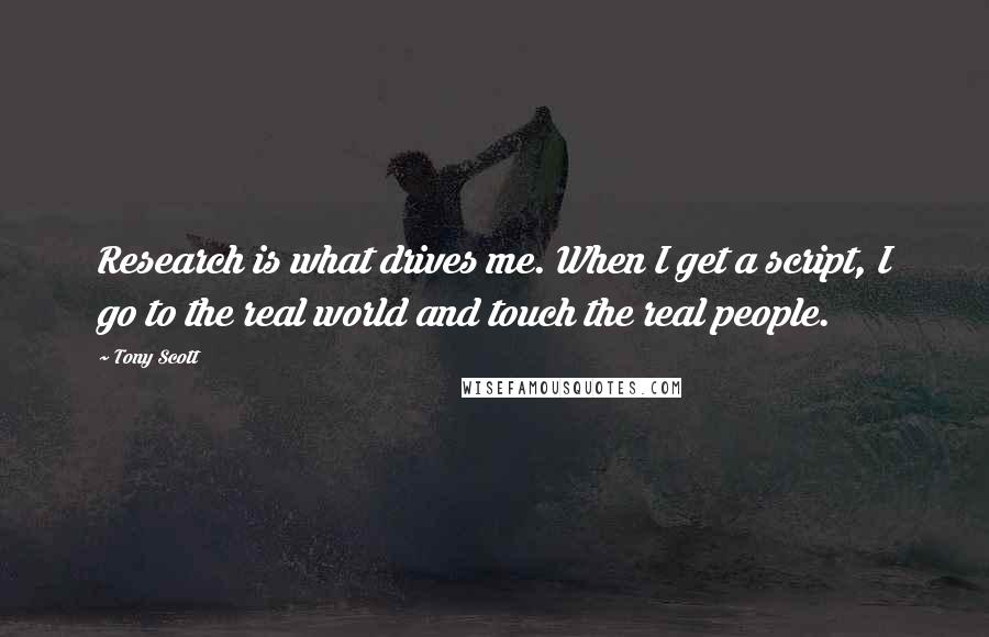 Tony Scott Quotes: Research is what drives me. When I get a script, I go to the real world and touch the real people.
