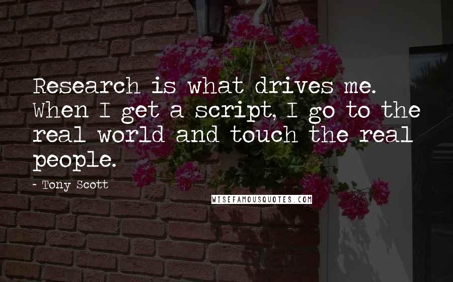 Tony Scott Quotes: Research is what drives me. When I get a script, I go to the real world and touch the real people.