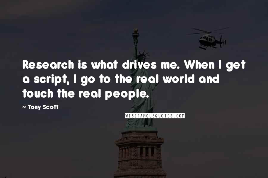 Tony Scott Quotes: Research is what drives me. When I get a script, I go to the real world and touch the real people.