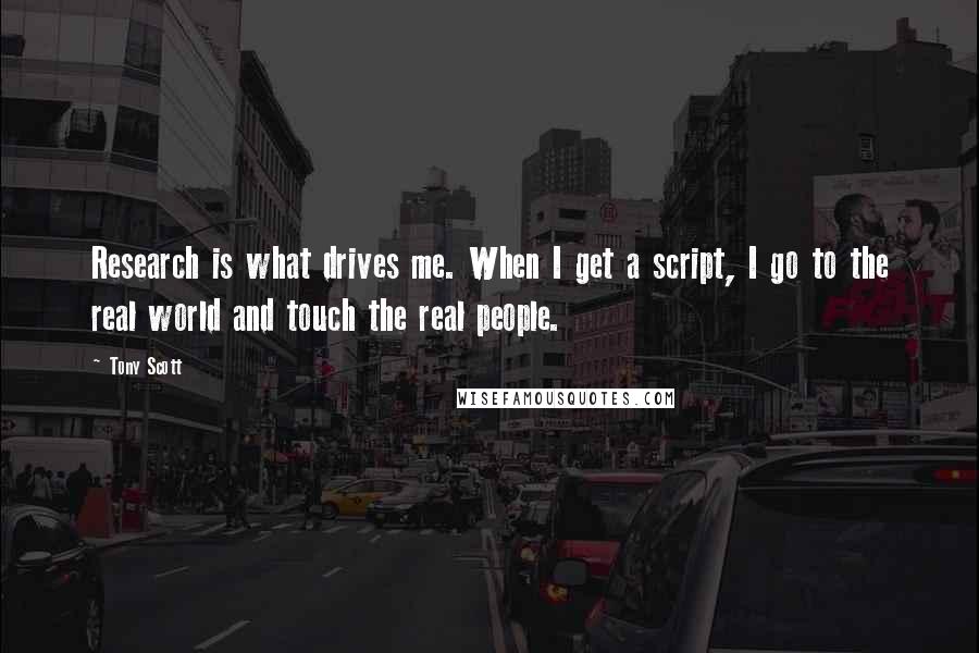 Tony Scott Quotes: Research is what drives me. When I get a script, I go to the real world and touch the real people.