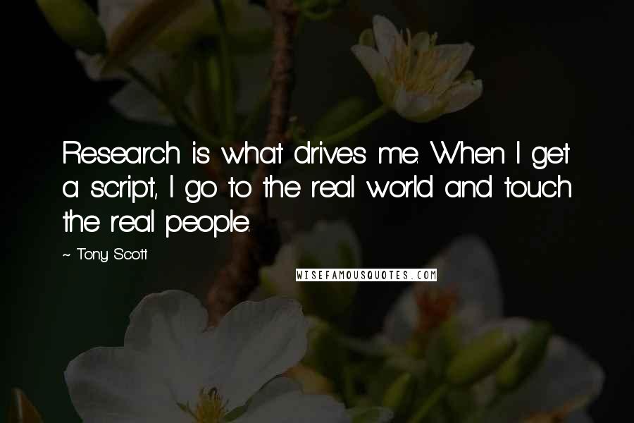 Tony Scott Quotes: Research is what drives me. When I get a script, I go to the real world and touch the real people.