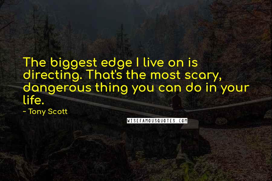 Tony Scott Quotes: The biggest edge I live on is directing. That's the most scary, dangerous thing you can do in your life.