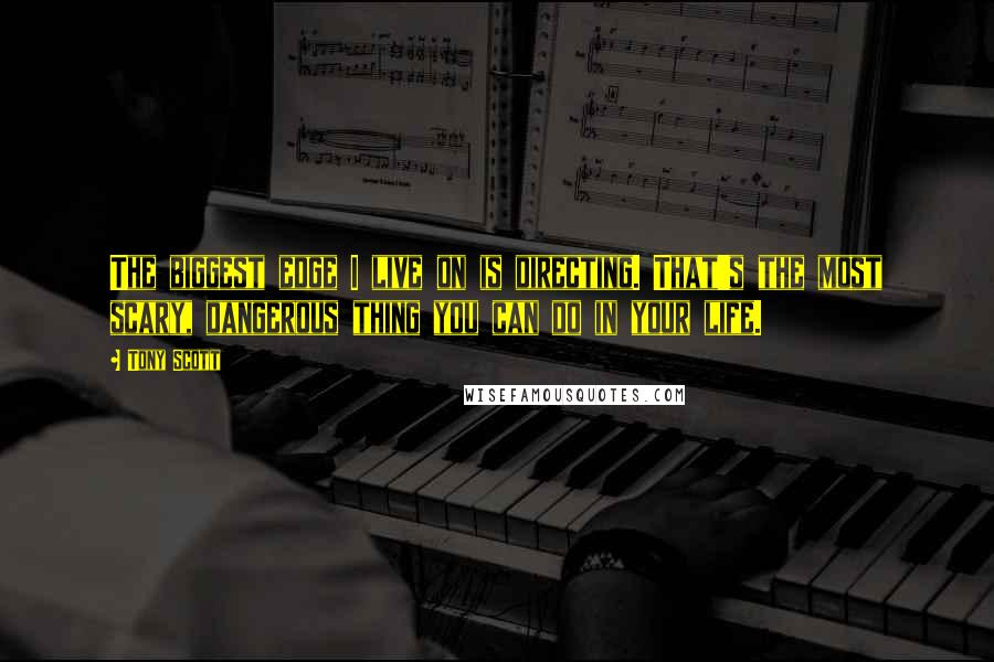 Tony Scott Quotes: The biggest edge I live on is directing. That's the most scary, dangerous thing you can do in your life.