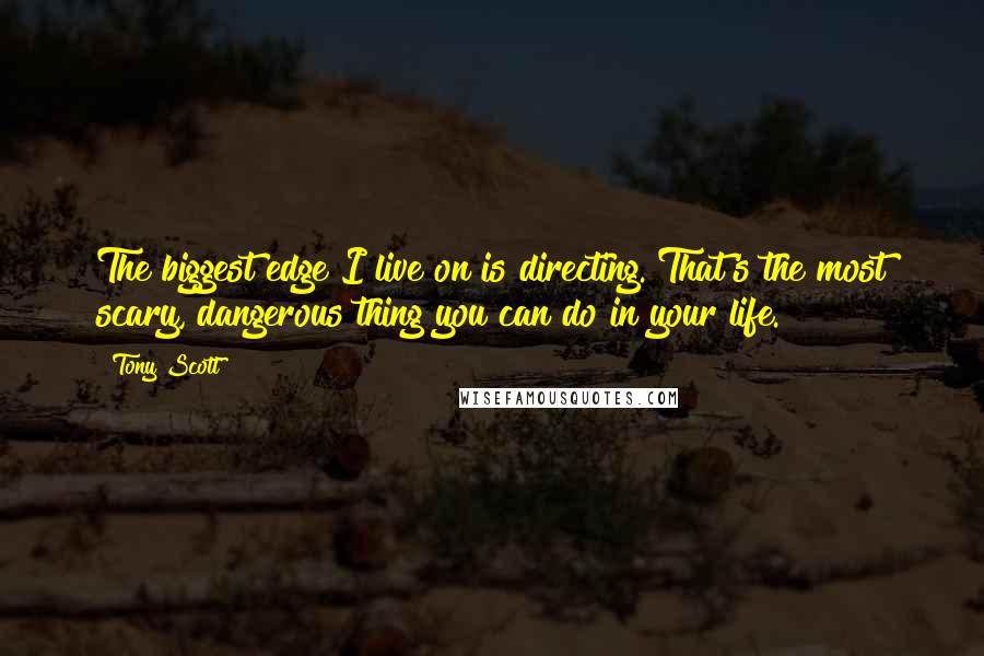 Tony Scott Quotes: The biggest edge I live on is directing. That's the most scary, dangerous thing you can do in your life.