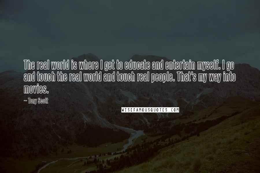 Tony Scott Quotes: The real world is where I get to educate and entertain myself. I go and touch the real world and touch real people. That's my way into movies.