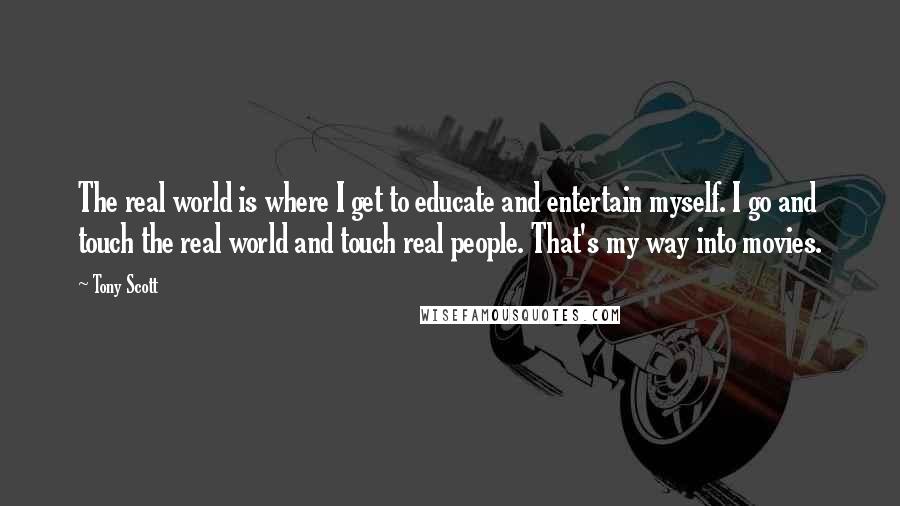 Tony Scott Quotes: The real world is where I get to educate and entertain myself. I go and touch the real world and touch real people. That's my way into movies.