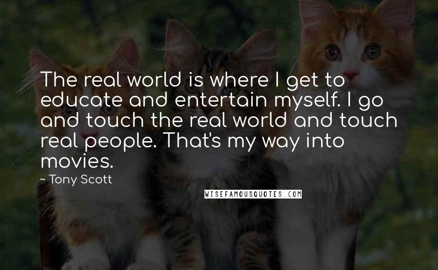 Tony Scott Quotes: The real world is where I get to educate and entertain myself. I go and touch the real world and touch real people. That's my way into movies.