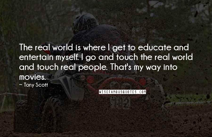 Tony Scott Quotes: The real world is where I get to educate and entertain myself. I go and touch the real world and touch real people. That's my way into movies.